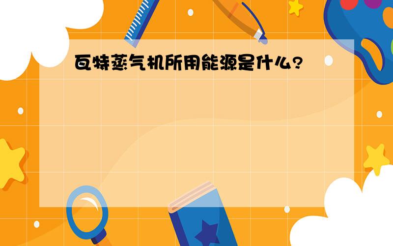 瓦特蒸气机所用能源是什么?