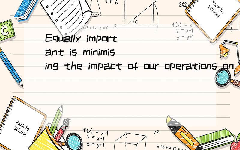 Equally important is minimising the impact of our operations on the local communities in which we work and the global one we are part of的中文?