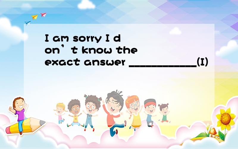 I am sorry I don’t know the exact answer ____________(I)