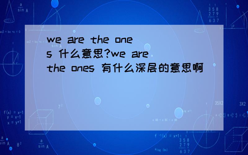 we are the ones 什么意思?we are the ones 有什么深层的意思啊