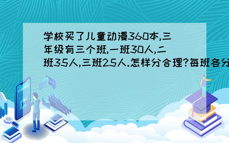 学校买了儿童动漫360本,三年级有三个班,一班30人,二班35人,三班25人.怎样分合理?每班各分多少本?