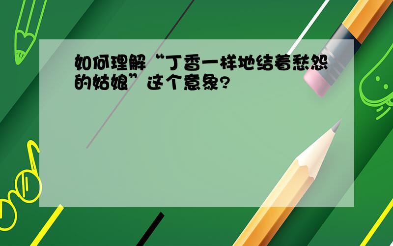 如何理解“丁香一样地结着愁怨的姑娘”这个意象?