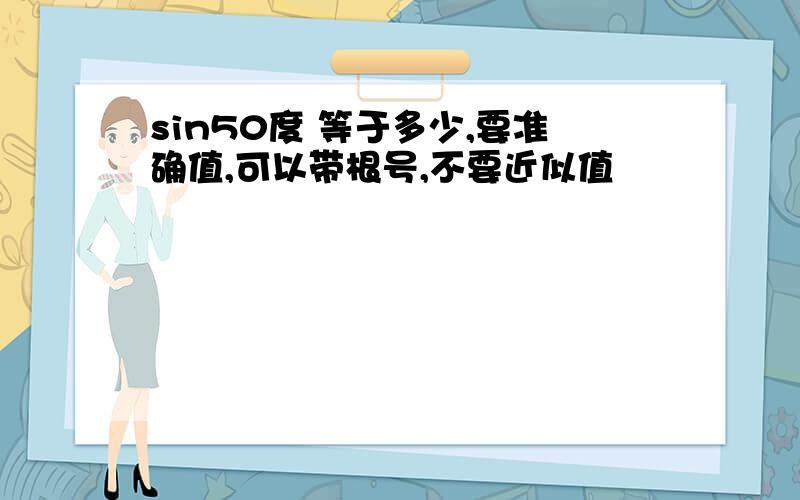 sin50度 等于多少,要准确值,可以带根号,不要近似值