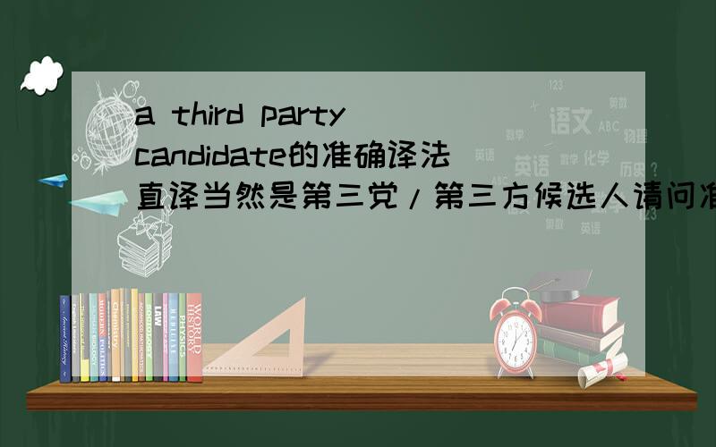 a third party candidate的准确译法直译当然是第三党/第三方候选人请问准确的译法是怎样的,最好给下根据,第三方候选人和独立候选人内涵一样吗，就是Third Party Candidates和Independent Candidates