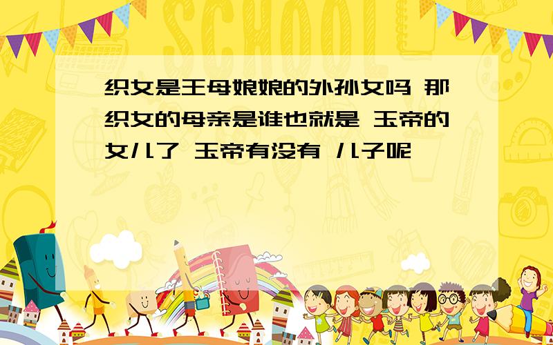 织女是王母娘娘的外孙女吗 那织女的母亲是谁也就是 玉帝的女儿了 玉帝有没有 儿子呢