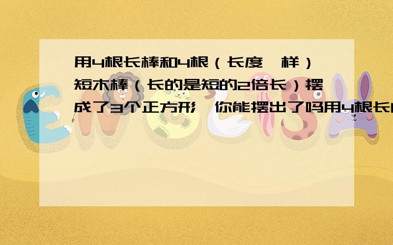 用4根长棒和4根（长度一样）短木棒（长的是短的2倍长）摆成了3个正方形,你能摆出了吗用4根长的和2根短的