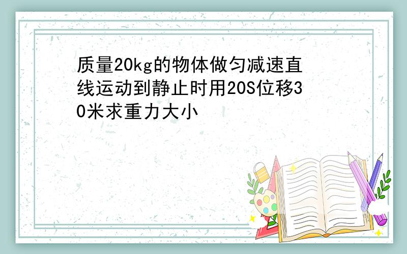 质量20kg的物体做匀减速直线运动到静止时用20S位移30米求重力大小