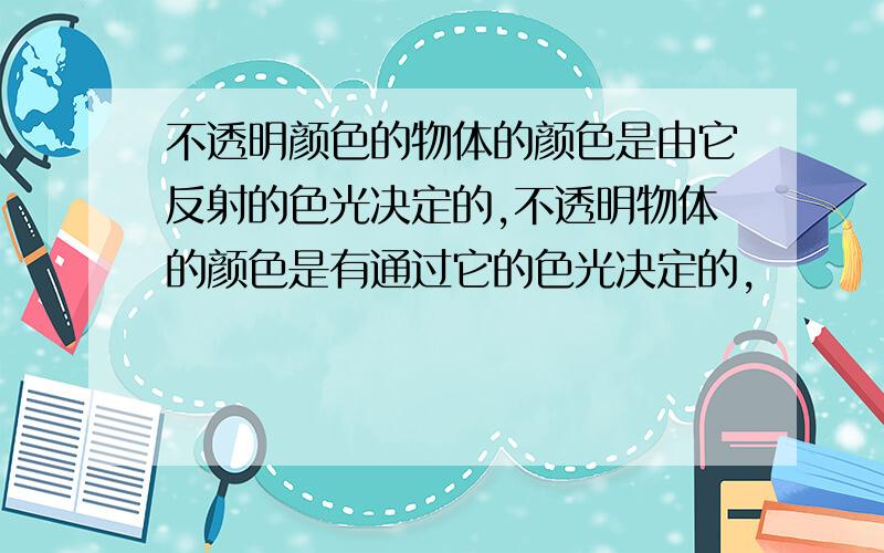 不透明颜色的物体的颜色是由它反射的色光决定的,不透明物体的颜色是有通过它的色光决定的,