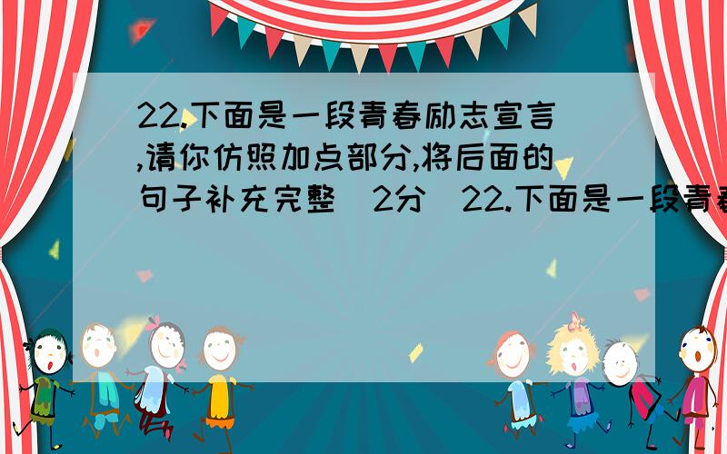 22.下面是一段青春励志宣言,请你仿照加点部分,将后面的句子补充完整(2分)22.下面是一段青春励志宣言,请你仿照加点部分,将后面的句子补充完整（2分）青春的岁月不会一帆风顺或许青春的