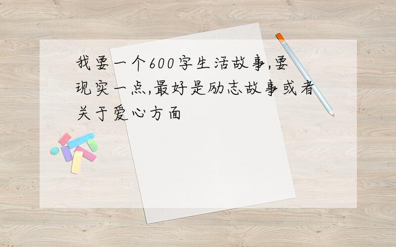 我要一个600字生活故事,要现实一点,最好是励志故事或者关于爱心方面