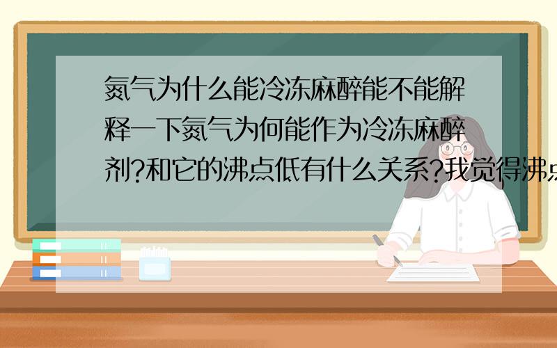 氮气为什么能冷冻麻醉能不能解释一下氮气为何能作为冷冻麻醉剂?和它的沸点低有什么关系?我觉得沸点低不就意味着它不容易液化吗?既然如此,把它涂上伤口处,为什么能够冷冻呢?希望大家