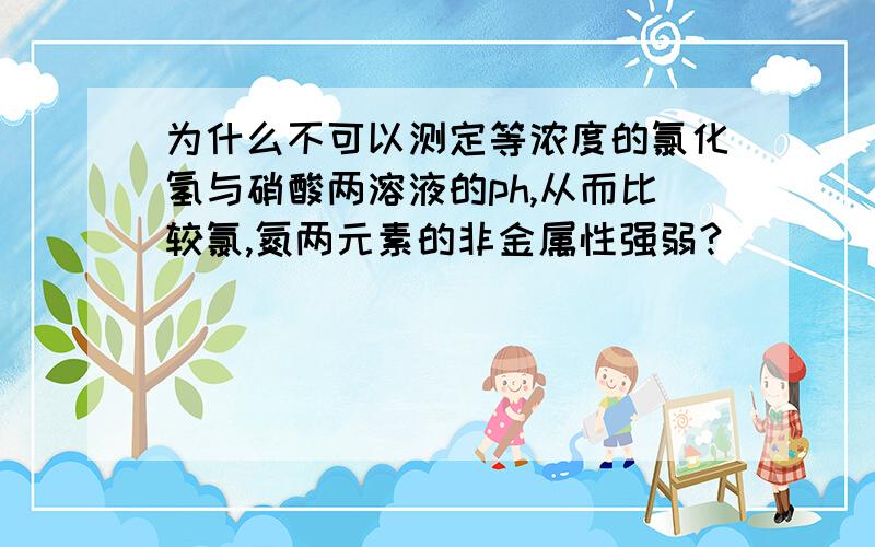 为什么不可以测定等浓度的氯化氢与硝酸两溶液的ph,从而比较氯,氮两元素的非金属性强弱?