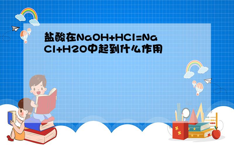 盐酸在NaOH+HCl=NaCl+H2O中起到什么作用