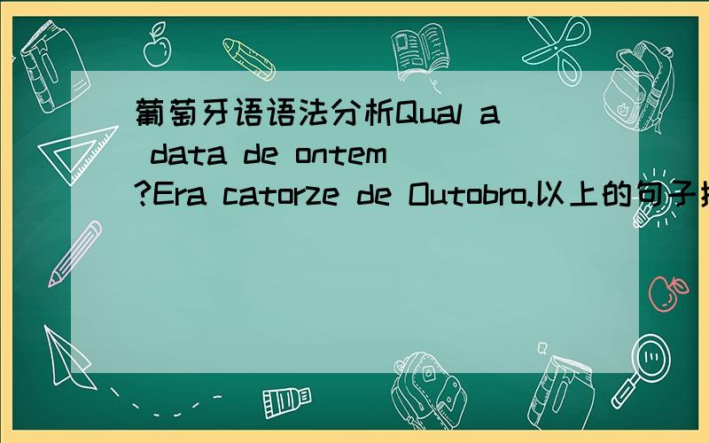 葡萄牙语语法分析Qual a data de ontem?Era catorze de Outobro.以上的句子摘自Livemocha葡萄牙语教程.由于该教程的编辑时有错误,特将个别疑点在此提出,请高手指导.问题1.首句无动词,是否可以改成：Qual