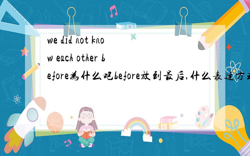 we did not know each other before为什么吧before放到最后,什么表达方式