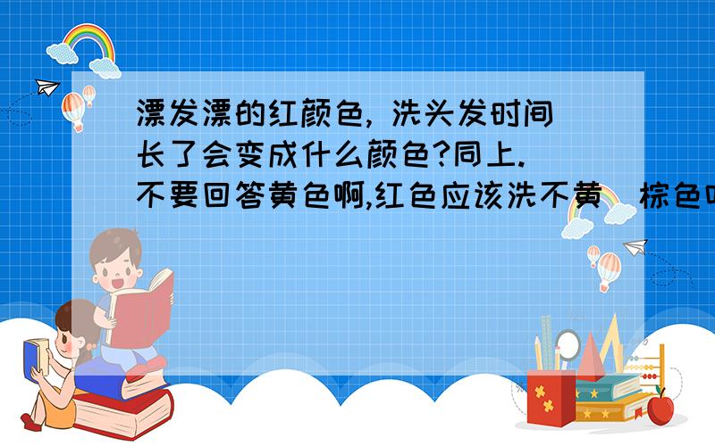 漂发漂的红颜色, 洗头发时间长了会变成什么颜色?同上.（不要回答黄色啊,红色应该洗不黄）棕色吗?  红色染膏里面会有棕色吗?