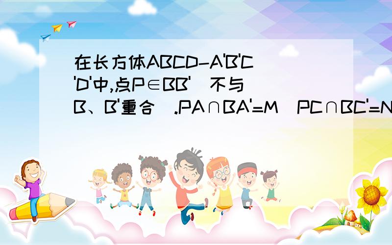 在长方体ABCD-A'B'C'D'中,点P∈BB'(不与B、B'重合).PA∩BA'=M  PC∩BC'=N,求证MN//平面ABCD在长方体ABCD-A'B'C'D'中,点P∈BB'（不与B、B'重合）.PA∩BA'=M   PC∩BC'=N,求证MN//平面ABCD