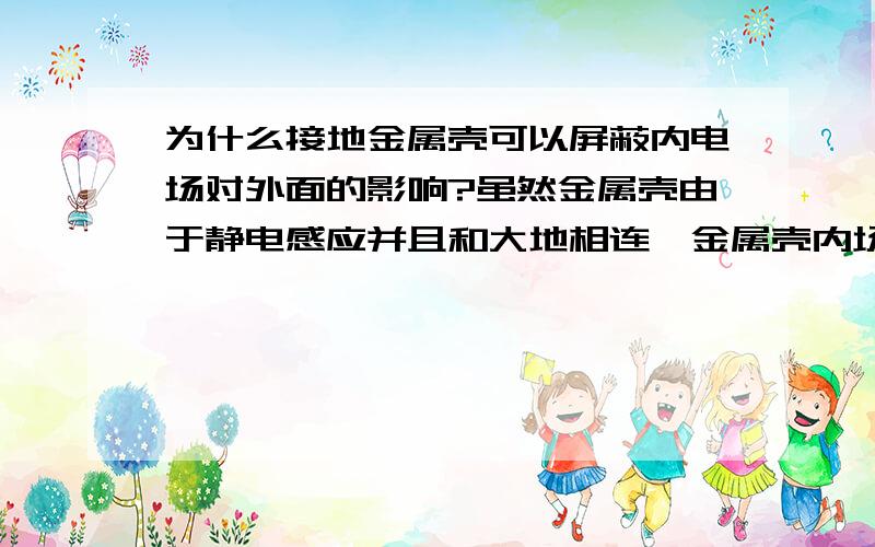 为什么接地金属壳可以屏蔽内电场对外面的影响?虽然金属壳由于静电感应并且和大地相连,金属壳内场强为0,且外表面没净电荷,但是内部电场也不是被金属壳切断的啊,他还可以在金属壳外起