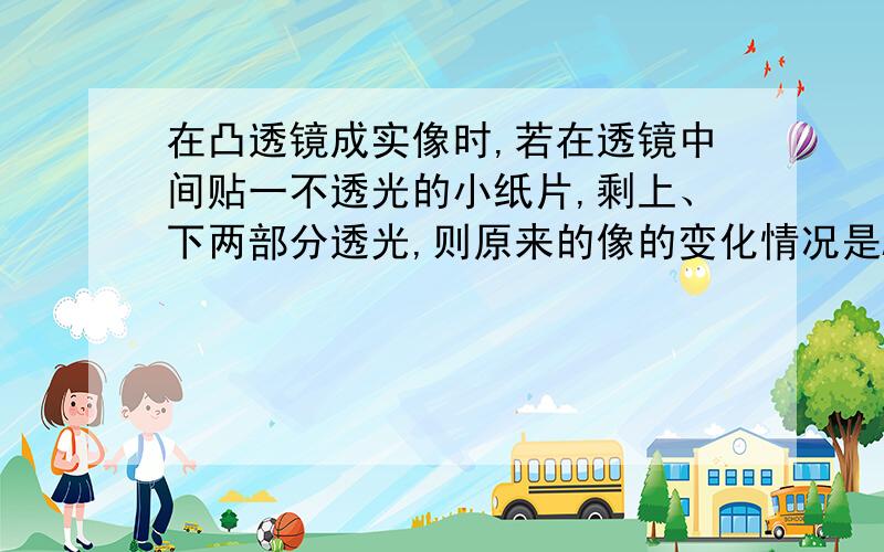 在凸透镜成实像时,若在透镜中间贴一不透光的小纸片,剩上、下两部分透光,则原来的像的变化情况是A.像的中间部分消失B.将成两个实像C.像没有变化D.所成的像比原来暗些