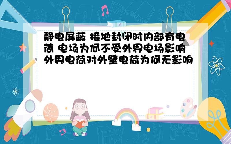 静电屏蔽 接地封闭时内部有电荷 电场为何不受外界电场影响外界电荷对外壁电荷为何无影响