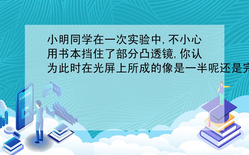 小明同学在一次实验中,不小心用书本挡住了部分凸透镜,你认为此时在光屏上所成的像是一半呢还是完整的?