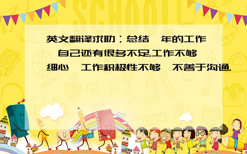 英文翻译求助：总结一年的工作,自己还有很多不足.工作不够细心,工作积极性不够,不善于沟通.