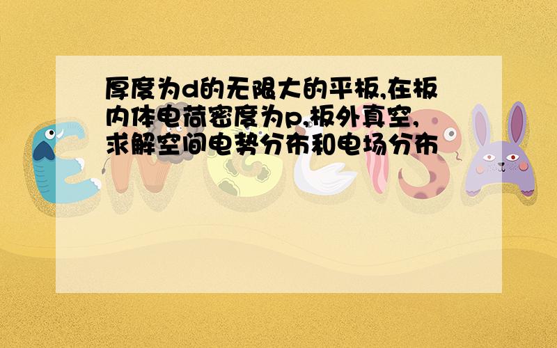 厚度为d的无限大的平板,在板内体电荷密度为p,板外真空,求解空间电势分布和电场分布