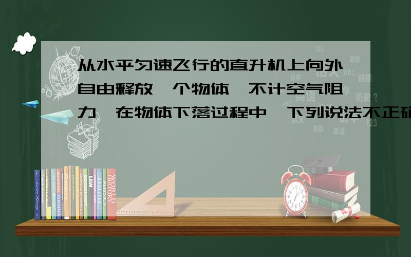 从水平匀速飞行的直升机上向外自由释放一个物体,不计空气阻力,在物体下落过程中,下列说法不正确的是(　　)A．从飞机上看,物体静止B．从飞机上看,物体始终在飞机的后方C．从地面上看,