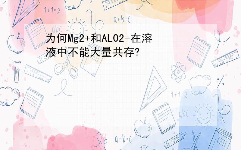 为何Mg2+和AL02-在溶液中不能大量共存?