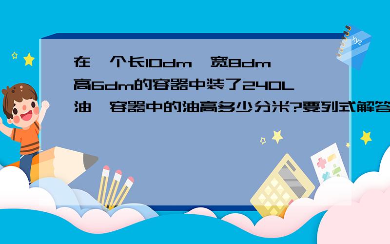 在一个长10dm,宽8dm,高6dm的容器中装了240L油,容器中的油高多少分米?要列式解答.