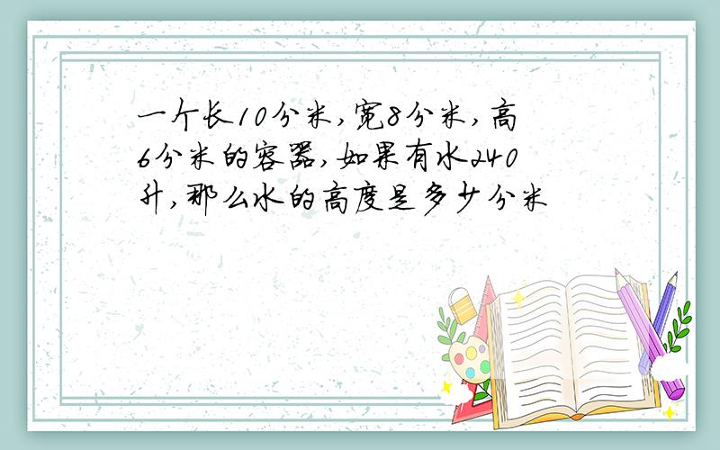 一个长10分米,宽8分米,高6分米的容器,如果有水240升,那么水的高度是多少分米