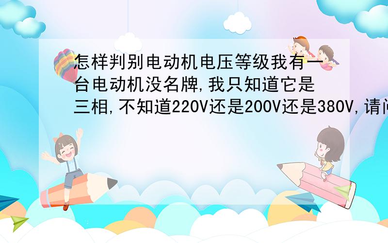 怎样判别电动机电压等级我有一台电动机没名牌,我只知道它是三相,不知道220V还是200V还是380V,请问那位师父知道什么测验来判别.