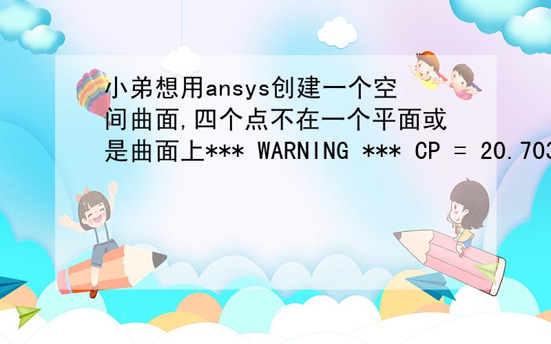 小弟想用ansys创建一个空间曲面,四个点不在一个平面或是曲面上*** WARNING *** CP = 20.703 TIME= 11:01:27Lines 2,45,1,and 30 do not lie on a common coordinate value in the currently active coordinate system (CSYS).A non-planar ar