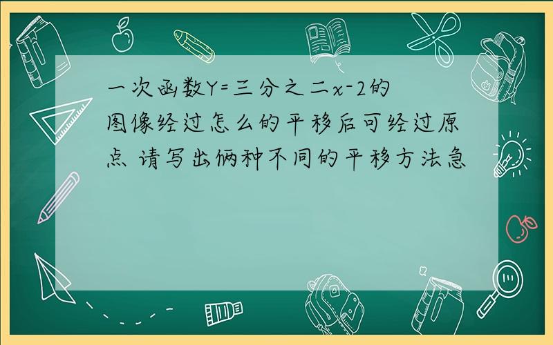 一次函数Y=三分之二x-2的图像经过怎么的平移后可经过原点 请写出俩种不同的平移方法急