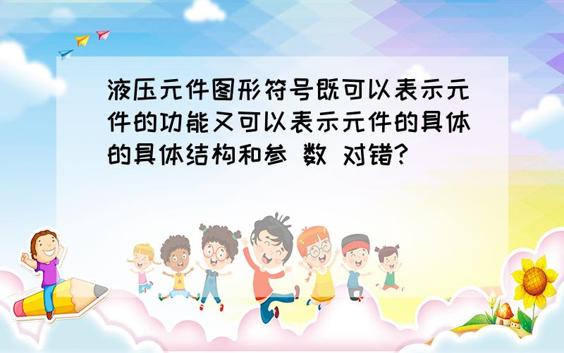 液压元件图形符号既可以表示元件的功能又可以表示元件的具体的具体结构和参 数 对错?