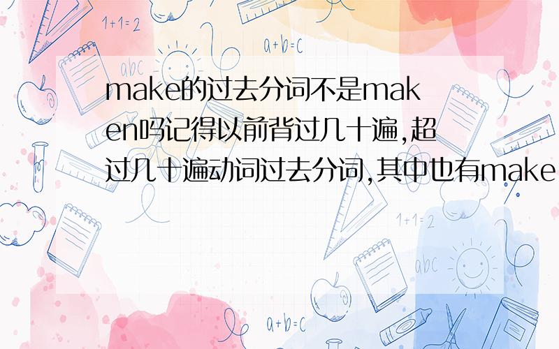 make的过去分词不是maken吗记得以前背过几十遍,超过几十遍动词过去分词,其中也有make made maken可最近肿么发现很多地方是make made made,难道说是以前的老师讲错了?还是大家都改了用法?还是英美