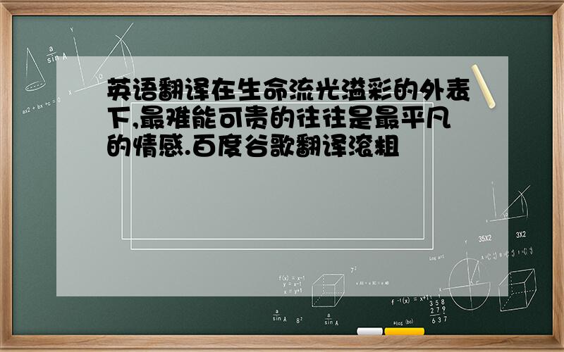 英语翻译在生命流光溢彩的外表下,最难能可贵的往往是最平凡的情感.百度谷歌翻译滚粗