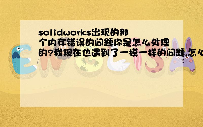 solidworks出现的那个内存错误的问题你是怎么处理的?我现在也遇到了一模一样的问题,怎么弄都不行,你是怎么处理的?请帮帮我,谢谢了.