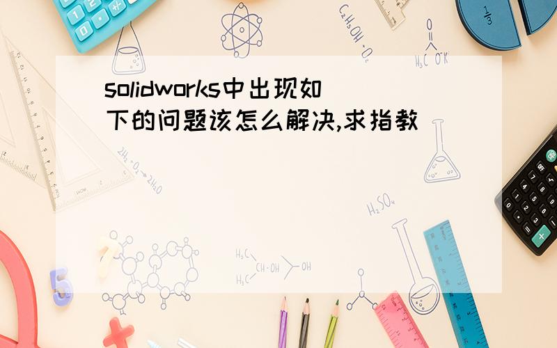 solidworks中出现如下的问题该怎么解决,求指教