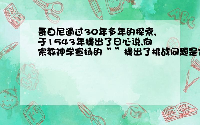 哥白尼通过30年多年的探索,于1543年提出了日心说,向宗教神学宣扬的“ ”提出了挑战问题是宗教宣扬的是什么