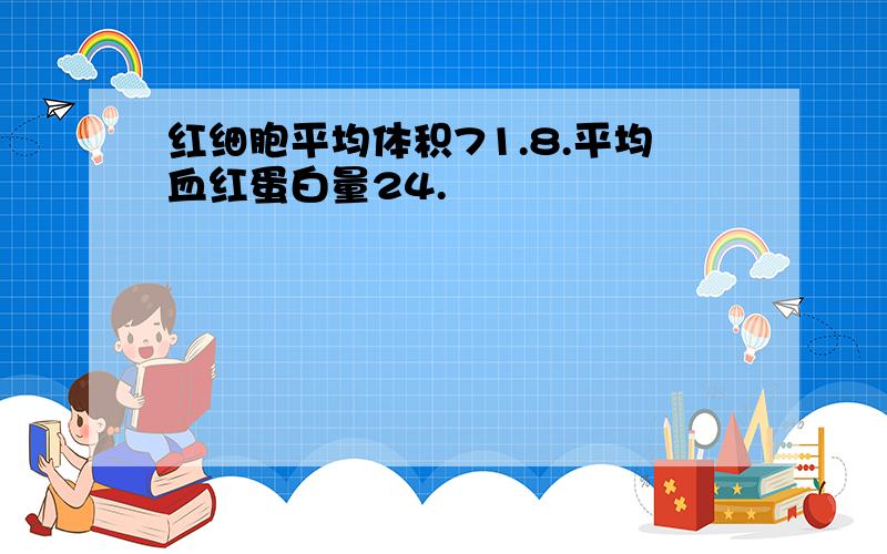 红细胞平均体积71.8.平均血红蛋白量24.