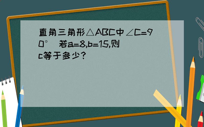 直角三角形△ABC中∠C=90° 若a=8,b=15,则c等于多少?