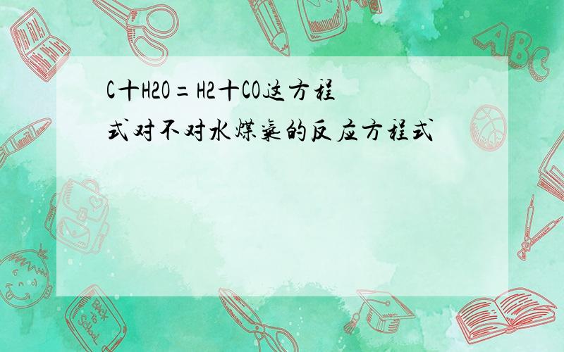 C十H2O=H2十CO这方程式对不对水煤气的反应方程式