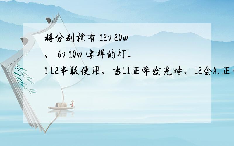 将分别标有 12v 20w 、 6v 10w 字样的灯L1 L2串联使用、当L1正常发光时、L2会A.正常发光 B.比正常发光暗 c.比正常发光亮 D无法判断