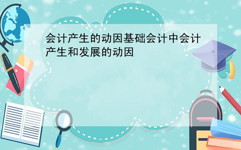 会计产生的动因基础会计中会计产生和发展的动因