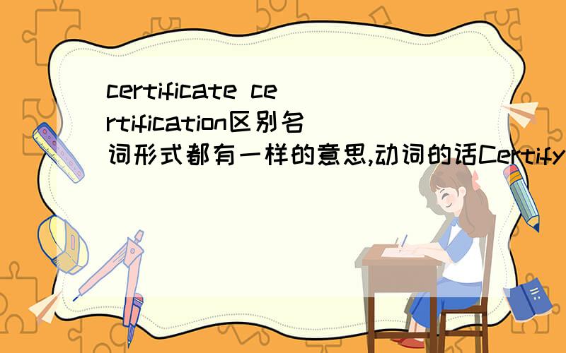 certificate certification区别名词形式都有一样的意思,动词的话Certify是动词,总之这几个词都区别仪下吧