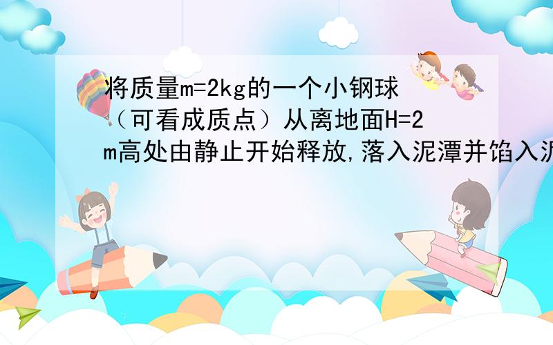 将质量m=2kg的一个小钢球（可看成质点）从离地面H=2m高处由静止开始释放,落入泥潭并馅入泥中h=5cm深处不计空气阻力(g 取 10m/s2),则下列说法正确的是( )A.整个过程中小钢球重力势能的减少量