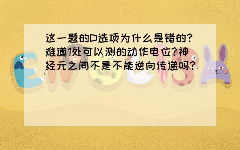 这一题的D选项为什么是错的?难道1处可以测的动作电位?神经元之间不是不能逆向传递吗?