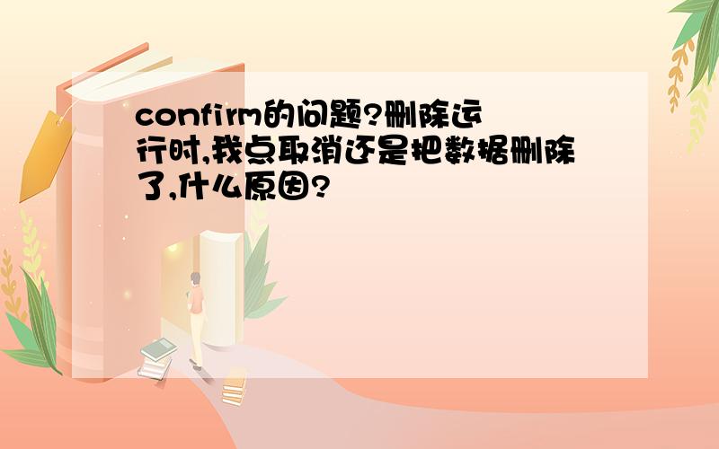 confirm的问题?删除运行时,我点取消还是把数据删除了,什么原因?