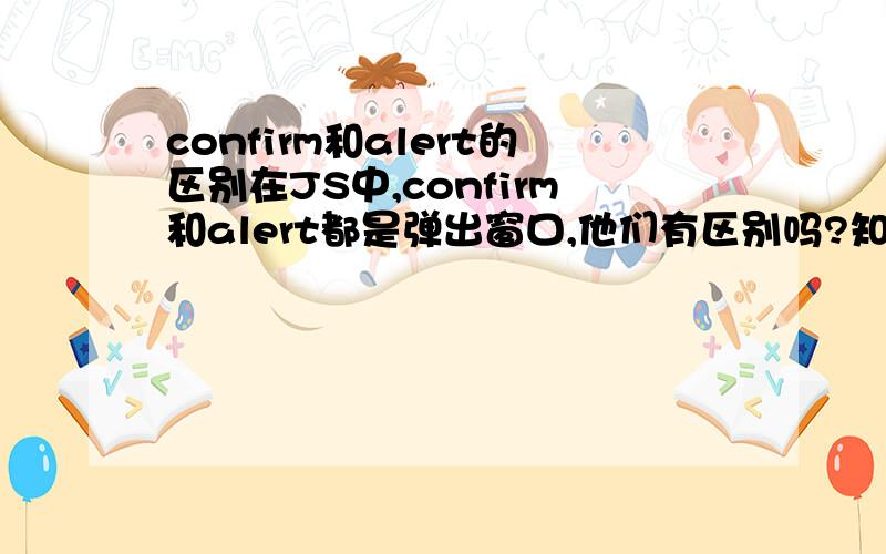 confirm和alert的区别在JS中,confirm和alert都是弹出窗口,他们有区别吗?知道你说的意思是什么,但是在表单验证的时候,用的一般都是alert,点确认后也可以控制表单是否提交啊?还是有点似懂非懂